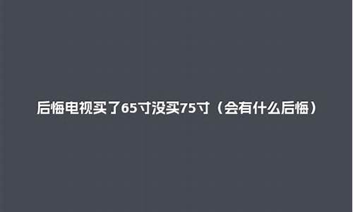 后悔电视买了65寸没买75寸_纠结买65寸还是买70寸电视